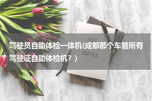 驾驶员自助体检一体机(成都那个车管所有驾驶证自助体检机？)