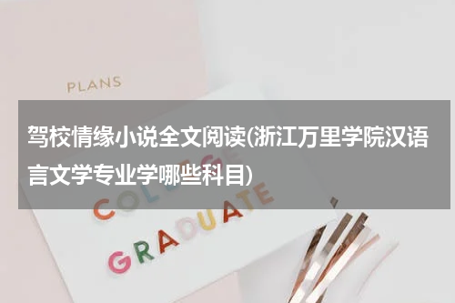 驾校情缘小说全文阅读(浙江万里学院汉语言文学专业学哪些科目)