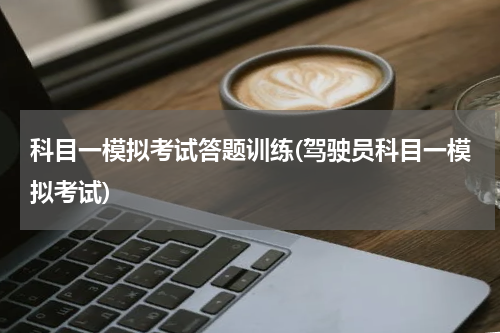 科目一模拟考试答题训练(驾驶员科目一模拟考试)