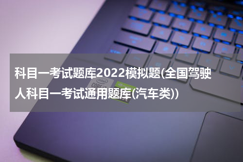 科目一考试题库2022模拟题(全国驾驶人科目一考试通用题库(汽车类))