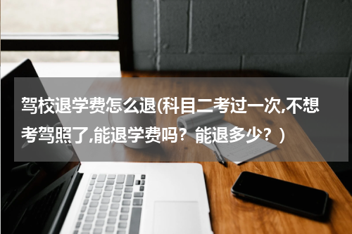 驾校退学费怎么退(科目二考过一次,不想考驾照了,能退学费吗？能退多少？)