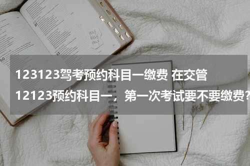 123123驾考预约科目一缴费 在交管12123预约科目一，第一次考试要不要缴费？我七号预约的，现在也没消息！在线求指点！