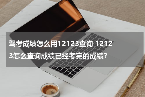驾考成绩怎么用12123查询 12123怎么查询成绩已经考完的成绩？