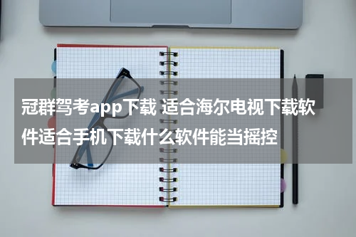 冠群驾考app下载 适合海尔电视下载软件适合手机下载什么软件能当摇控