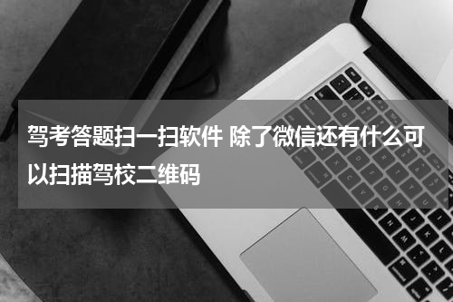 驾考答题扫一扫软件 除了微信还有什么可以扫描驾校二维码