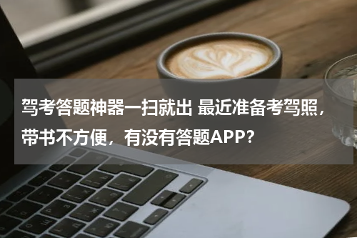 驾考答题神器一扫就出 最近准备考驾照，带书不方便，有没有答题APP？
