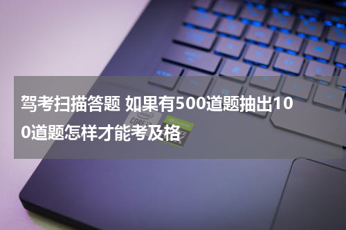驾考扫描答题 如果有500道题抽出100道题怎样才能考及格