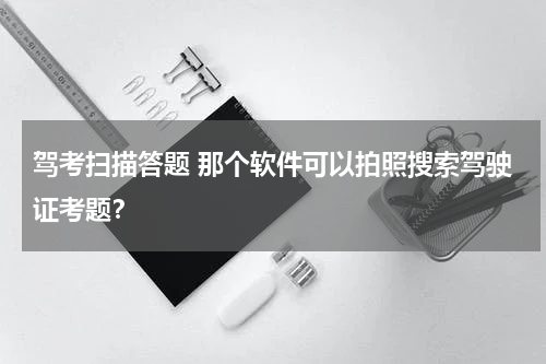 驾考扫描答题 那个软件可以拍照搜索驾驶证考题？