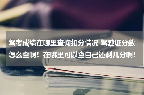 驾考成绩在哪里查询扣分情况 驾驶证分数怎么查啊！在哪里可以查自己还剩几分啊！