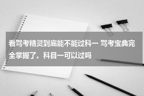 看驾考精灵到底能不能过科一 驾考宝典完全掌握了。科目一可以过吗