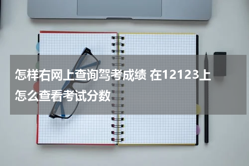怎样右网上查询驾考成绩 在12123上怎么查看考试分数