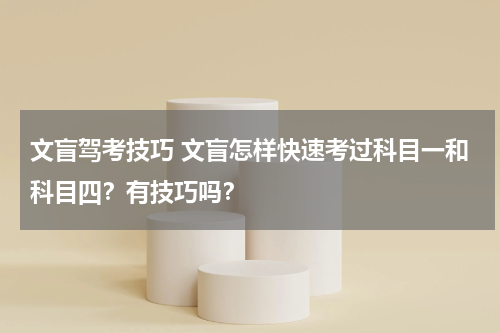 文盲驾考技巧 文盲怎样快速考过科目一和科目四？有技巧吗？