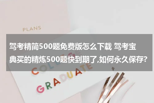 驾考精简500题免费版怎么下载 驾考宝典买的精炼500题快到期了,如何永久保存?
