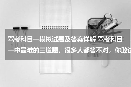 驾考科目一模拟试题及答案详解 驾考科目一中最难的三道题，很多人都答不对，你敢试试吗？