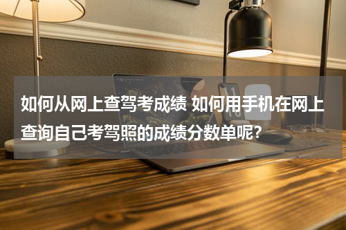 如何从网上查驾考成绩 如何用手机在网上查询自己考驾照的成绩分数单呢？