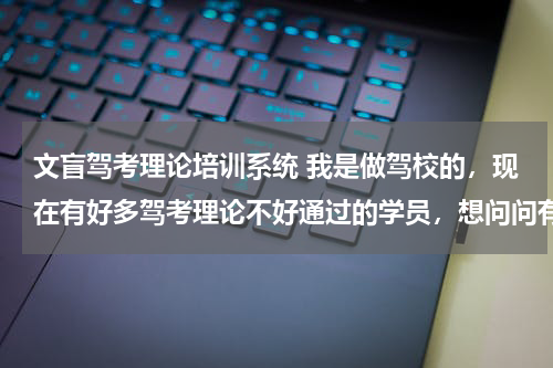 文盲驾考理论培训系统 我是做驾校的，现在有好多驾考理论不好通过的学员，想问问有没有朋友知道专门针对理论培训的学校活着软件