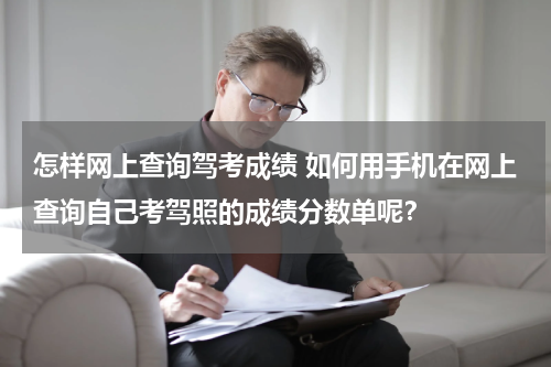 怎样网上查询驾考成绩 如何用手机在网上查询自己考驾照的成绩分数单呢？