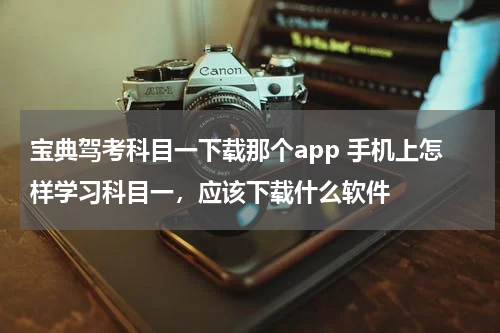 宝典驾考科目一下载那个app 手机上怎样学习科目一，应该下载什么软件