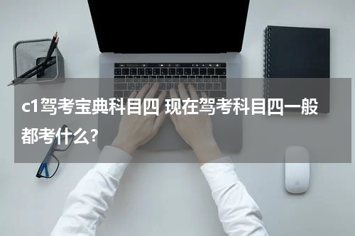 c1驾考宝典科目四 现在驾考科目四一般都考什么？