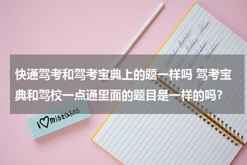 快通驾考和驾考宝典上的题一样吗 驾考宝典和驾校一点通里面的题目是一样的吗？