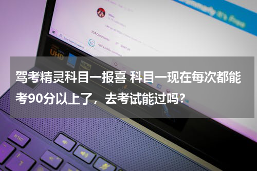 驾考精灵科目一报喜 科目一现在每次都能考90分以上了，去考试能过吗？
