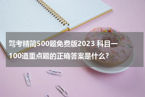 驾考精简500题免费版2023 科目一100道重点题的正确答案是什么？