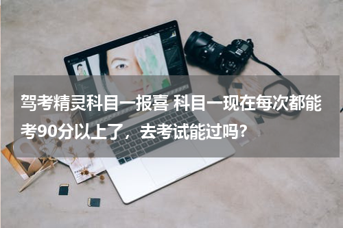 驾考精灵科目一报喜 科目一现在每次都能考90分以上了，去考试能过吗？
