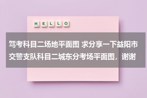 驾考科目二场地平面图 求分享一下益阳市交警支队科目二城东分考场平面图，谢谢