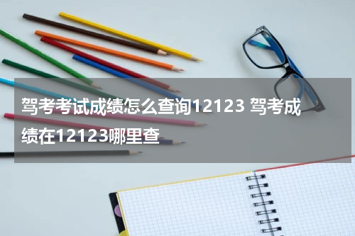 驾考考试成绩怎么查询12123 驾考成绩在12123哪里查
