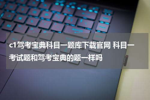 c1驾考宝典科目一题库下载官网 科目一考试题和驾考宝典的题一样吗