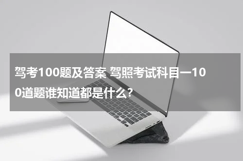 驾考100题及答案 驾照考试科目一100道题谁知道都是什么？