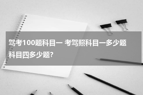 驾考100题科目一 考驾照科目一多少题科目四多少题？