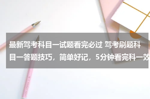 最新驾考科目一试题看完必过 驾考刷题科目一答题技巧，简单好记，5分钟看完科一效率过！