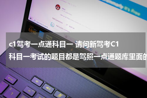 c1驾考一点通科目一 请问新驾考C1 科目一考试的题目都是驾照一点通题库里面的题目么？会不会改变的呢？