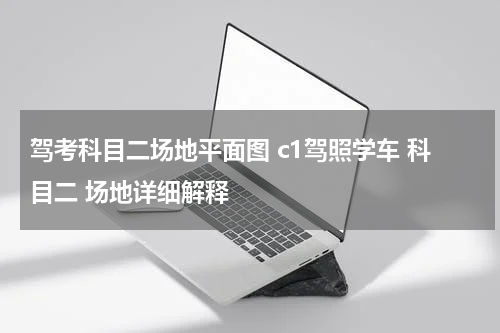 驾考科目二场地平面图 c1驾照学车 科目二 场地详细解释