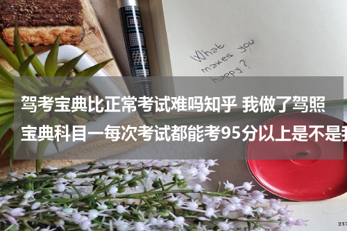驾考宝典比正常考试难吗知乎 我做了驾照宝典科目一每次考试都能考95分以上是不是我考试的时候就能及格？？