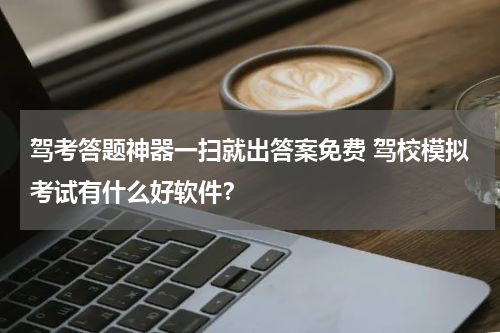 驾考答题神器一扫就出答案免费 驾校模拟考试有什么好软件？