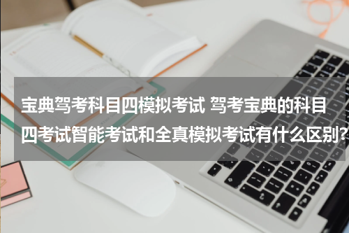 宝典驾考科目四模拟考试 驾考宝典的科目四考试智能考试和全真模拟考试有什么区别?