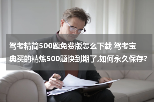 驾考精简500题免费版怎么下载 驾考宝典买的精炼500题快到期了,如何永久保存?