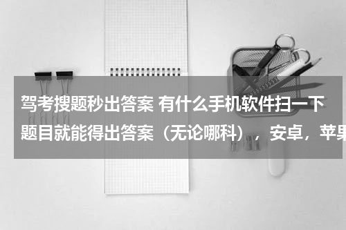驾考搜题秒出答案 有什么手机软件扫一下题目就能得出答案（无论哪科），安卓，苹果的都可以