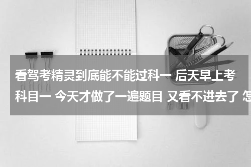看驾考精灵到底能不能过科一 后天早上考科目一 今天才做了一遍题目 又看不进去了 怎么办 能过吗