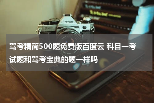 驾考精简500题免费版百度云 科目一考试题和驾考宝典的题一样吗