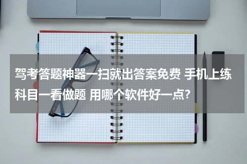 驾考答题神器一扫就出答案免费 手机上练科目一看做题 用哪个软件好一点？