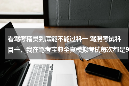 看驾考精灵到底能不能过科一 驾照考试科目一，我在驾考宝典全真模拟考试每次都是90以上，去参加科目一考试能过吗，考过的说说，跟驾
