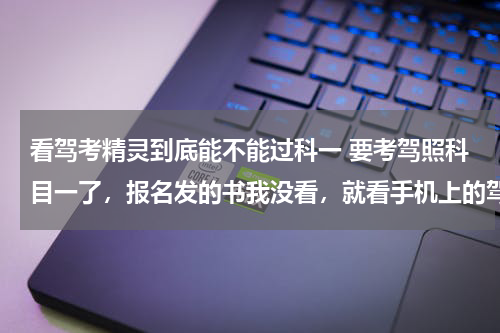看驾考精灵到底能不能过科一 要考驾照科目一了，报名发的书我没看，就看手机上的驾考宝典能过科目一吗？