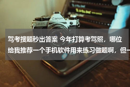 驾考搜题秒出答案 今年打算考驾照，哪位给我推荐一个手机软件用来练习做题啊，但一定要适用于目前的考题！