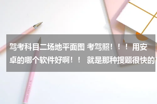 驾考科目二场地平面图 考驾照！！！用安卓的哪个软件好啊！！ 就是那种搜题很快的！！！