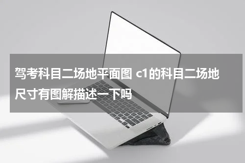 驾考科目二场地平面图 c1的科目二场地尺寸有图解描述一下吗