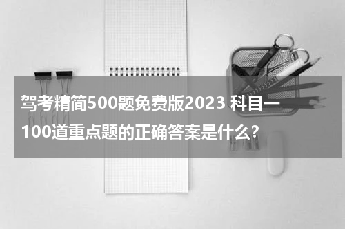 驾考精简500题免费版2023 科目一100道重点题的正确答案是什么？