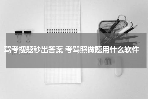 驾考搜题秒出答案 考驾照做题用什么软件
